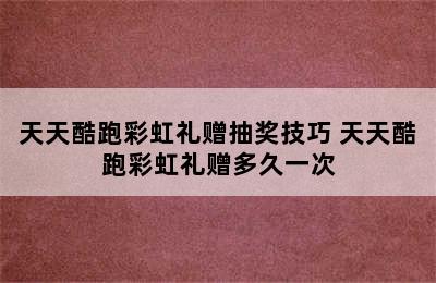 天天酷跑彩虹礼赠抽奖技巧 天天酷跑彩虹礼赠多久一次